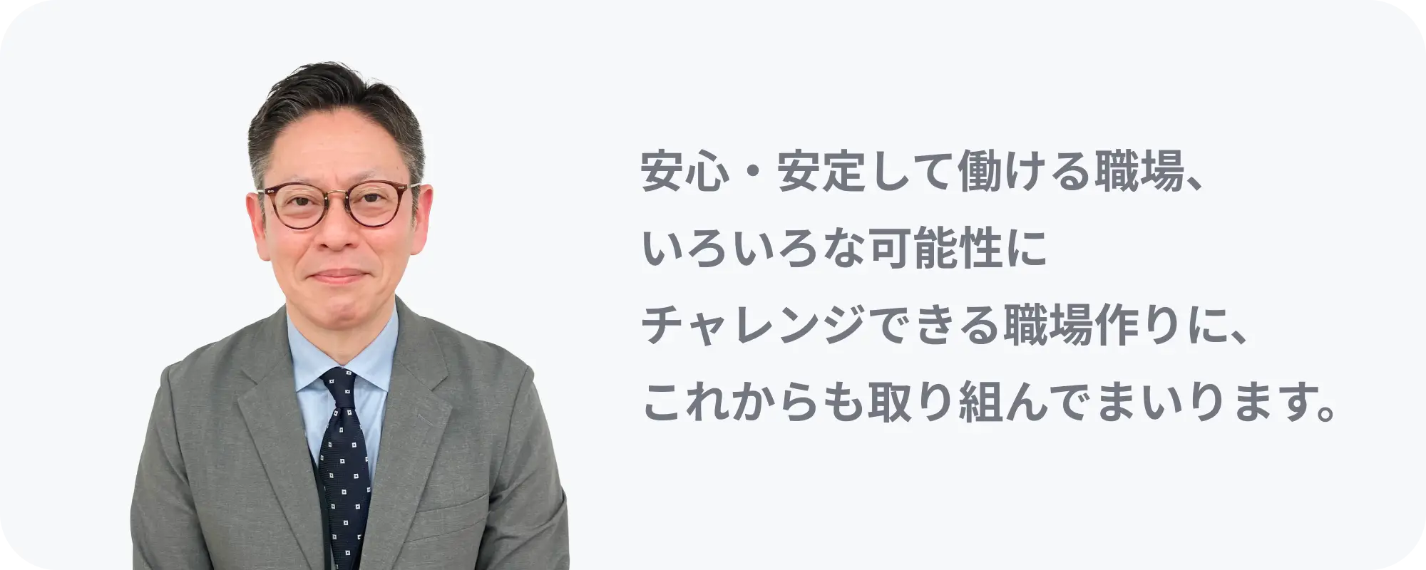 安心・安定して働ける職場、いろいろな可能性にチャレンジできる職場作りに、これからも取り組んでまいります。